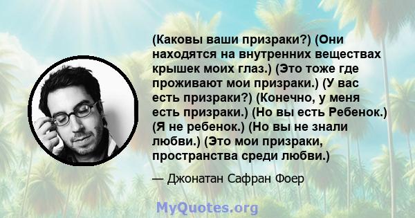 (Каковы ваши призраки?) (Они находятся на внутренних веществах крышек моих глаз.) (Это тоже где проживают мои призраки.) (У вас есть призраки?) (Конечно, у меня есть призраки.) (Но вы есть Ребенок.) (Я не ребенок.) (Но