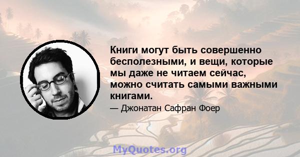 Книги могут быть совершенно бесполезными, и вещи, которые мы даже не читаем сейчас, можно считать самыми важными книгами.