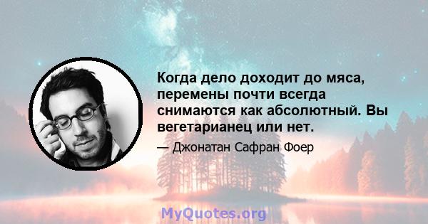 Когда дело доходит до мяса, перемены почти всегда снимаются как абсолютный. Вы вегетарианец или нет.