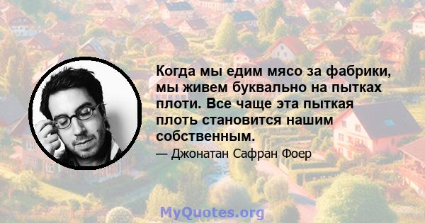 Когда мы едим мясо за фабрики, мы живем буквально на пытках плоти. Все чаще эта пыткая плоть становится нашим собственным.