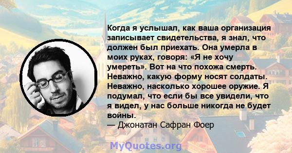 Когда я услышал, как ваша организация записывает свидетельства, я знал, что должен был приехать. Она умерла в моих руках, говоря: «Я не хочу умереть». Вот на что похожа смерть. Неважно, какую форму носят солдаты.