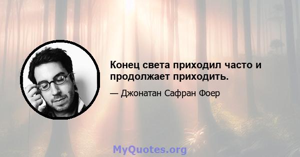 Конец света приходил часто и продолжает приходить.