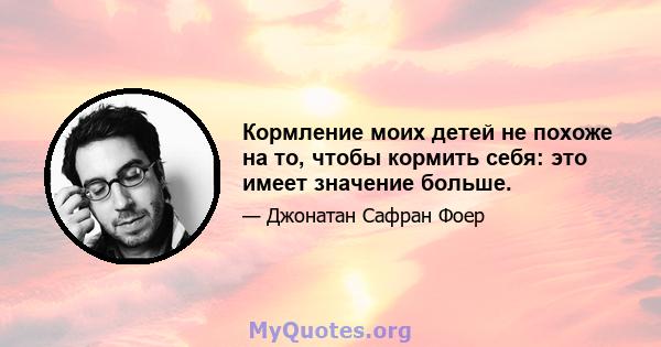 Кормление моих детей не похоже на то, чтобы кормить себя: это имеет значение больше.