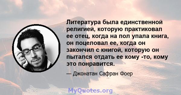 Литература была единственной религией, которую практиковал ее отец, когда на пол упала книга, он поцеловал ее, когда он закончил с книгой, которую он пытался отдать ее кому -то, кому это понравится.