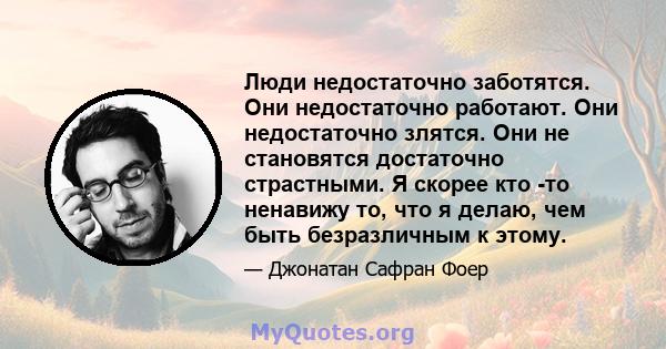 Люди недостаточно заботятся. Они недостаточно работают. Они недостаточно злятся. Они не становятся достаточно страстными. Я скорее кто -то ненавижу то, что я делаю, чем быть безразличным к этому.