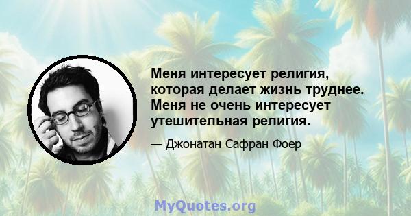 Меня интересует религия, которая делает жизнь труднее. Меня не очень интересует утешительная религия.