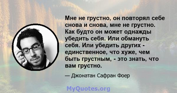 Мне не грустно, он повторял себе снова и снова, мне не грустно. Как будто он может однажды убедить себя. Или обмануть себя. Или убедить других - единственное, что хуже, чем быть грустным, - это знать, что вам грустно.