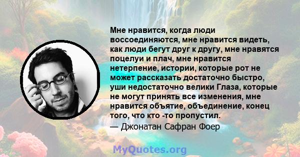 Мне нравится, когда люди воссоединяются, мне нравится видеть, как люди бегут друг к другу, мне нравятся поцелуи и плач, мне нравится нетерпение, истории, которые рот не может рассказать достаточно быстро, уши