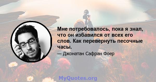 Мне потребовалось, пока я знал, что он избавился от всех его слов. Как перевернуть песочные часы.