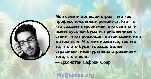 Мой самый большой страх - это как профессиональный романист. Кто -то, кто создает персонажей, кто садится и имеет кусочки бумаги, приклеенные к стене - что произойдет в этой сцене, или в этом акте. Что мне нравится, так 