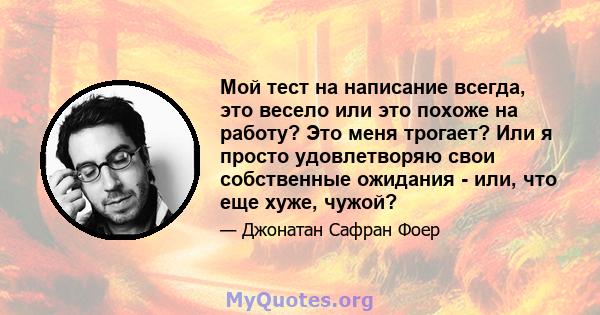 Мой тест на написание всегда, это весело или это похоже на работу? Это меня трогает? Или я просто удовлетворяю свои собственные ожидания - или, что еще хуже, чужой?