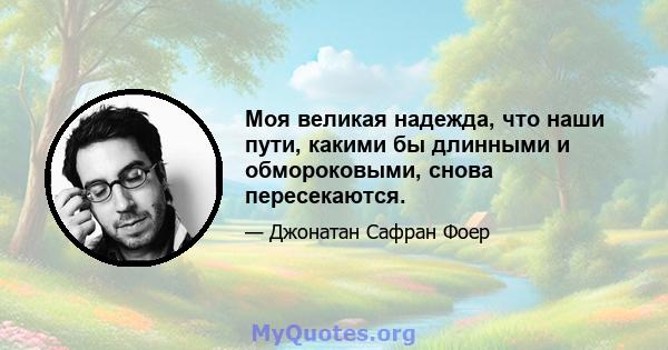 Моя великая надежда, что наши пути, какими бы длинными и обмороковыми, снова пересекаются.