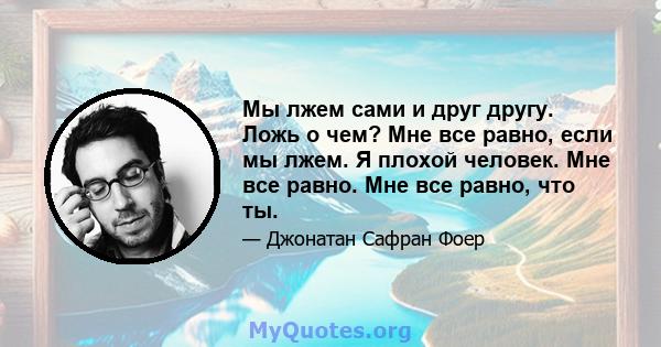 Мы лжем сами и друг другу. Ложь о чем? Мне все равно, если мы лжем. Я плохой человек. Мне все равно. Мне все равно, что ты.