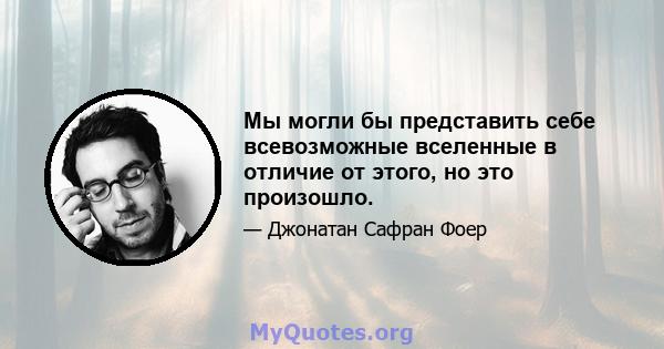 Мы могли бы представить себе всевозможные вселенные в отличие от этого, но это произошло.