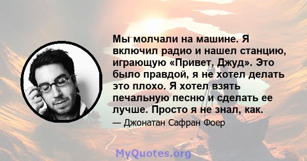 Мы молчали на машине. Я включил радио и нашел станцию, играющую «Привет, Джуд». Это было правдой, я не хотел делать это плохо. Я хотел взять печальную песню и сделать ее лучше. Просто я не знал, как.