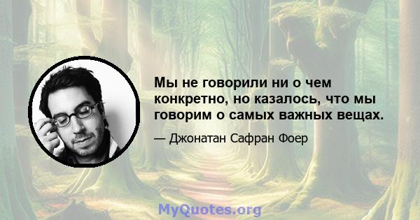 Мы не говорили ни о чем конкретно, но казалось, что мы говорим о самых важных вещах.