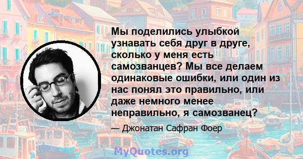 Мы поделились улыбкой узнавать себя друг в друге, сколько у меня есть самозванцев? Мы все делаем одинаковые ошибки, или один из нас понял это правильно, или даже немного менее неправильно, я самозванец?