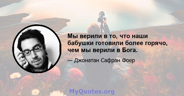 Мы верили в то, что наши бабушки готовили более горячо, чем мы верили в Бога.