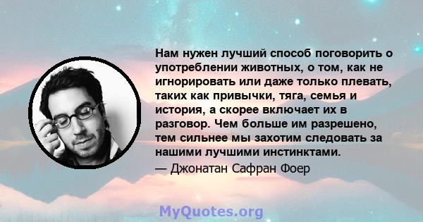 Нам нужен лучший способ поговорить о употреблении животных, о том, как не игнорировать или даже только плевать, таких как привычки, тяга, семья и история, а скорее включает их в разговор. Чем больше им разрешено, тем