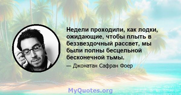 Недели проходили, как лодки, ожидающие, чтобы плыть в беззвездочный рассвет, мы были полны бесцельной бесконечной тьмы.