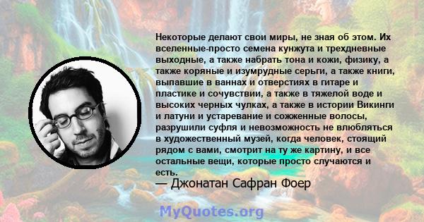 Некоторые делают свои миры, не зная об этом. Их вселенные-просто семена кунжута и трехдневные выходные, а также набрать тона и кожи, физику, а также коряные и изумрудные серьги, а также книги, выпавшие в ваннах и