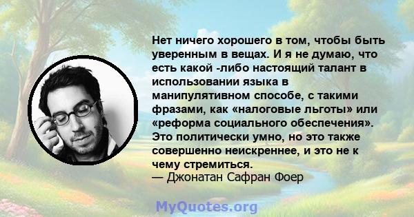 Нет ничего хорошего в том, чтобы быть уверенным в вещах. И я не думаю, что есть какой -либо настоящий талант в использовании языка в манипулятивном способе, с такими фразами, как «налоговые льготы» или «реформа