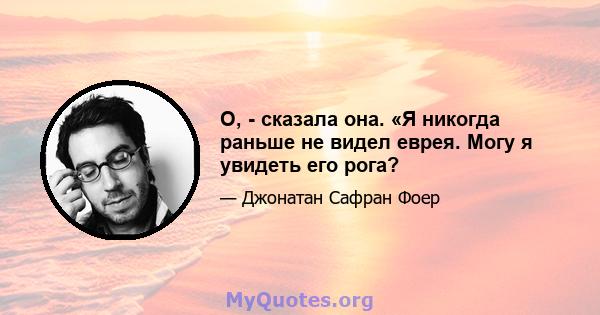 О, - сказала она. «Я никогда раньше не видел еврея. Могу я увидеть его рога?