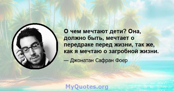 О чем мечтают дети? Она, должно быть, мечтает о передраке перед жизни, так же, как я мечтаю о загробной жизни.