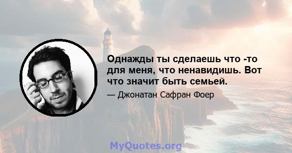 Однажды ты сделаешь что -то для меня, что ненавидишь. Вот что значит быть семьей.