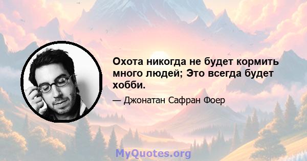 Охота никогда не будет кормить много людей; Это всегда будет хобби.