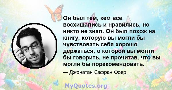 Он был тем, кем все восхищались и нравились, но никто не знал. Он был похож на книгу, которую вы могли бы чувствовать себя хорошо держаться, о которой вы могли бы говорить, не прочитав, что вы могли бы порекомендовать.