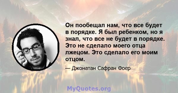 Он пообещал нам, что все будет в порядке. Я был ребенком, но я знал, что все не будет в порядке. Это не сделало моего отца лжецом. Это сделало его моим отцом.