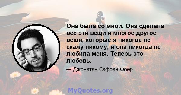 Она была со мной. Она сделала все эти вещи и многое другое, вещи, которые я никогда не скажу никому, и она никогда не любила меня. Теперь это любовь.