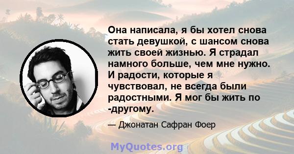 Она написала, я бы хотел снова стать девушкой, с шансом снова жить своей жизнью. Я страдал намного больше, чем мне нужно. И радости, которые я чувствовал, не всегда были радостными. Я мог бы жить по -другому.