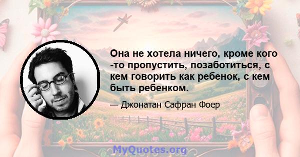 Она не хотела ничего, кроме кого -то пропустить, позаботиться, с кем говорить как ребенок, с кем быть ребенком.