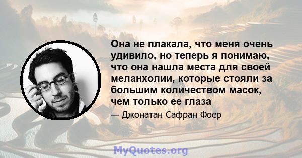 Она не плакала, что меня очень удивило, но теперь я понимаю, что она нашла места для своей меланхолии, которые стояли за большим количеством масок, чем только ее глаза