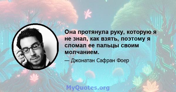 Она протянула руку, которую я не знал, как взять, поэтому я сломал ее пальцы своим молчанием.