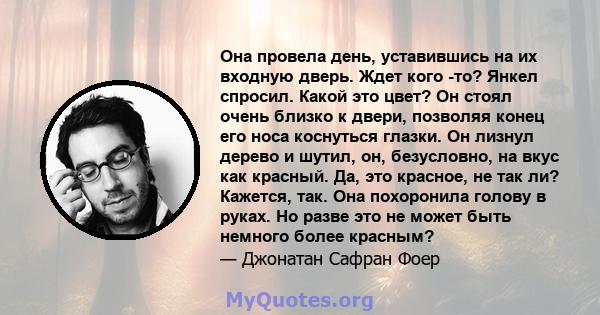 Она провела день, уставившись на их входную дверь. Ждет кого -то? Янкел спросил. Какой это цвет? Он стоял очень близко к двери, позволяя конец его носа коснуться глазки. Он лизнул дерево и шутил, он, безусловно, на вкус 