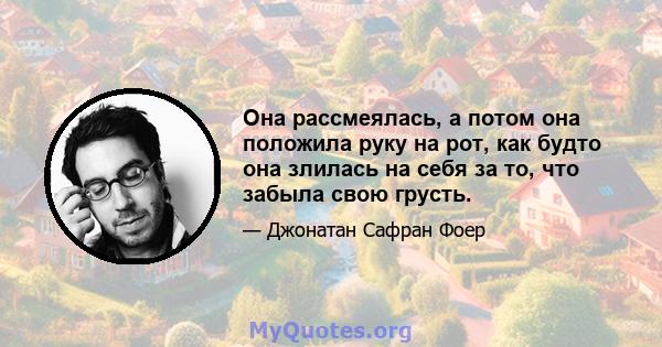 Она рассмеялась, а потом она положила руку на рот, как будто она злилась на себя за то, что забыла свою грусть.