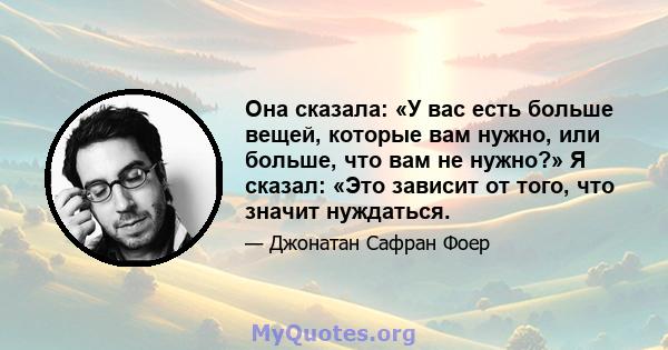 Она сказала: «У вас есть больше вещей, которые вам нужно, или больше, что вам не нужно?» Я сказал: «Это зависит от того, что значит нуждаться.