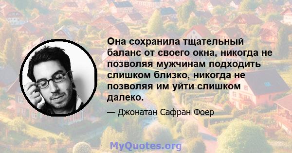 Она сохранила тщательный баланс от своего окна, никогда не позволяя мужчинам подходить слишком близко, никогда не позволяя им уйти слишком далеко.