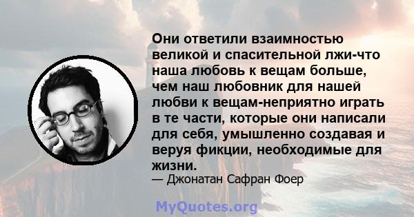 Они ответили взаимностью великой и спасительной лжи-что наша любовь к вещам больше, чем наш любовник для нашей любви к вещам-неприятно играть в те части, которые они написали для себя, умышленно создавая и веруя фикции, 