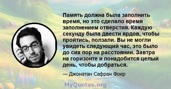 Память должна была заполнить время, но это сделало время заполнением отверстия. Каждую секунду была двести ярдов, чтобы пройтись, ползали. Вы не могли увидеть следующий час, это было до сих пор на расстоянии. Завтра на