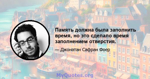 Память должна была заполнить время, но это сделало время заполнением отверстия.