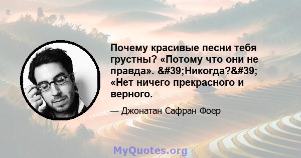 Почему красивые песни тебя грустны? «Потому что они не правда». 'Никогда?' «Нет ничего прекрасного и верного.