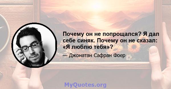 Почему он не попрощался? Я дал себе синяк. Почему он не сказал: «Я люблю тебя»?