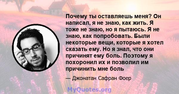 Почему ты оставляешь меня? Он написал, я не знаю, как жить. Я тоже не знаю, но я пытаюсь. Я не знаю, как попробовать. Были некоторые вещи, которые я хотел сказать ему. Но я знал, что они причинят ему боль. Поэтому я