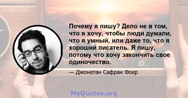 Почему я пишу? Дело не в том, что я хочу, чтобы люди думали, что я умный, или даже то, что я хороший писатель. Я пишу, потому что хочу закончить свое одиночество.