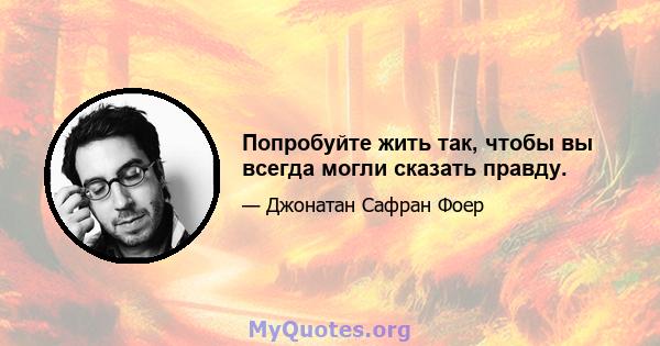 Попробуйте жить так, чтобы вы всегда могли сказать правду.