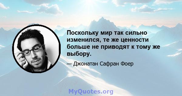 Поскольку мир так сильно изменился, те же ценности больше не приводят к тому же выбору.